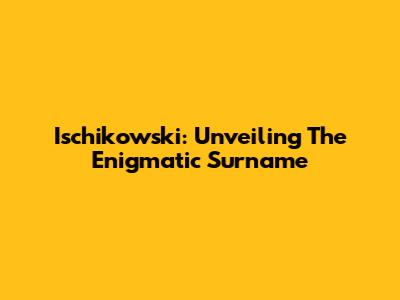 Ischikowski: Unveiling The Enigmatic Surname