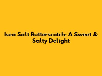 Isea Salt Butterscotch: A Sweet & Salty Delight