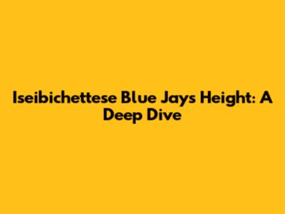 Iseibichettese Blue Jays Height: A Deep Dive