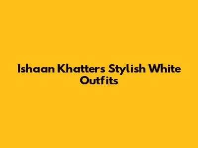 Ishaan Khatter's Stylish White Outfits