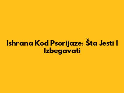 Ishrana Kod Psorijaze: Šta Jesti I Izbegavati
