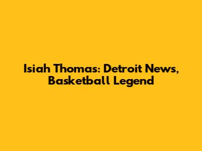 Isiah Thomas: Detroit News, Basketball Legend