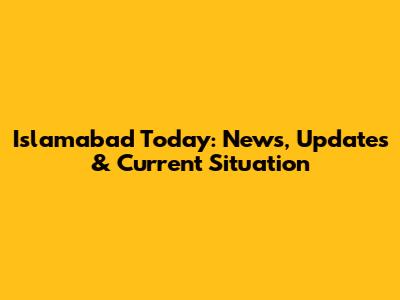 Islamabad Today: News, Updates & Current Situation