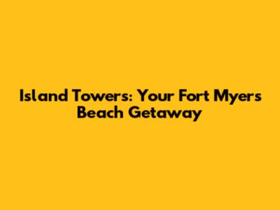 Island Towers: Your Fort Myers Beach Getaway
