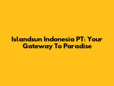 Islandsun Indonesia PT: Your Gateway To Paradise