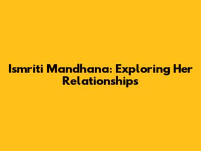 Ismriti Mandhana: Exploring Her Relationships