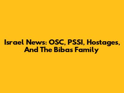 Israel News: OSC, PSSI, Hostages, And The Bibas Family