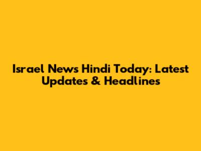 Israel News Hindi Today: Latest Updates & Headlines