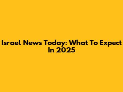 Israel News Today: What To Expect In 2025