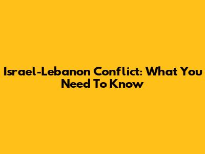 Israel-Lebanon Conflict: What You Need To Know