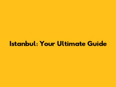 Istanbul: Your Ultimate Guide