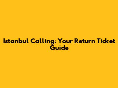 Istanbul Calling: Your Return Ticket Guide