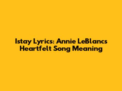 Istay Lyrics: Annie LeBlanc's Heartfelt Song Meaning