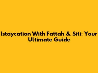 Istaycation With Fattah & Siti: Your Ultimate Guide