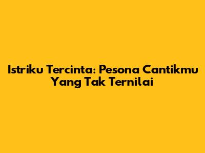Istriku Tercinta: Pesona Cantikmu Yang Tak Ternilai
