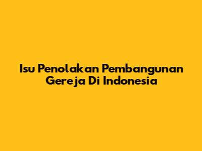 Isu Penolakan Pembangunan Gereja Di Indonesia