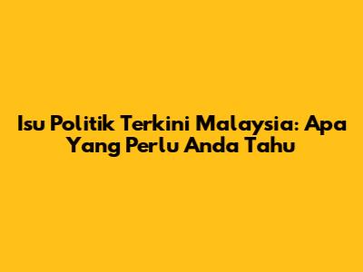 Isu Politik Terkini Malaysia: Apa Yang Perlu Anda Tahu