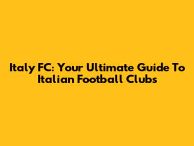 Italy FC: Your Ultimate Guide To Italian Football Clubs