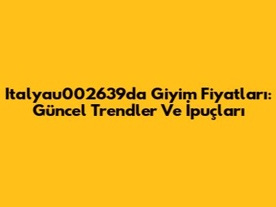 Italyau002639da Giyim Fiyatları: Güncel Trendler Ve İpuçları