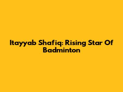 Itayyab Shafiq: Rising Star Of Badminton