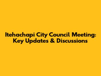 Itehachapi City Council Meeting: Key Updates & Discussions