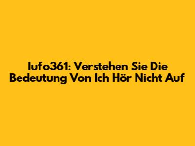 Iufo361: Verstehen Sie Die Bedeutung Von "Ich Hör Nicht Auf"