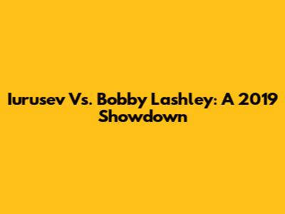 Iurusev Vs. Bobby Lashley: A 2019 Showdown