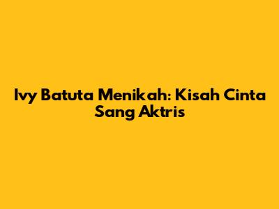 Ivy Batuta Menikah: Kisah Cinta Sang Aktris