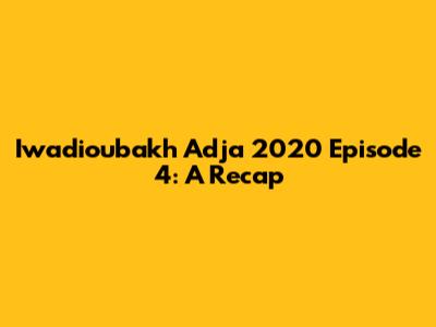 Iwadioubakh Adja 2020 Episode 4: A Recap