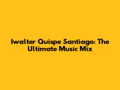 Iwalter Quispe Santiago: The Ultimate Music Mix