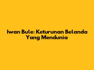 Iwan Bule: Keturunan Belanda Yang Mendunia