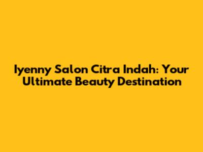 Iyenny Salon Citra Indah: Your Ultimate Beauty Destination