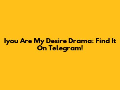 Iyou Are My Desire Drama: Find It On Telegram!
