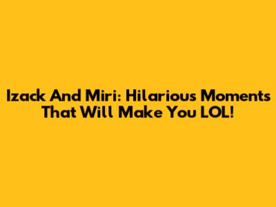 Izack And Miri: Hilarious Moments That Will Make You LOL!