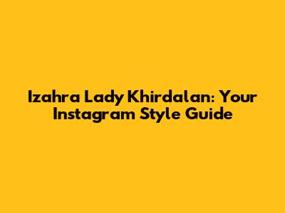 Izahra Lady Khirdalan: Your Instagram Style Guide
