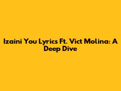 Izaini You Lyrics Ft. Vict Molina: A Deep Dive