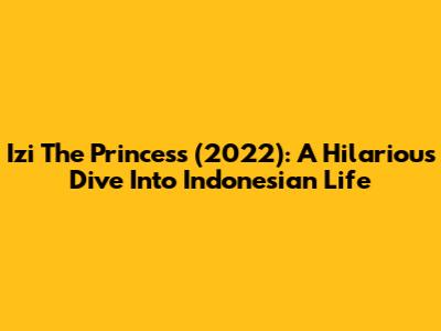 Izi The Princess (2022): A Hilarious Dive Into Indonesian Life