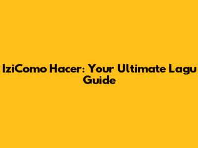 IziComo Hacer: Your Ultimate Lagu Guide