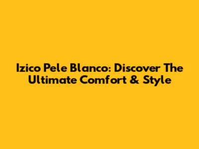 Izico Pele Blanco: Discover The Ultimate Comfort & Style