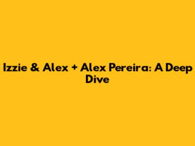Izzie & Alex + Alex Pereira: A Deep Dive