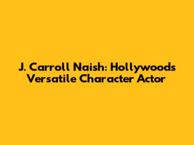 J. Carroll Naish: Hollywood's Versatile Character Actor