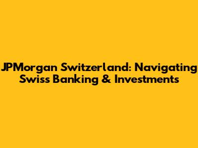 JPMorgan Switzerland: Navigating Swiss Banking & Investments