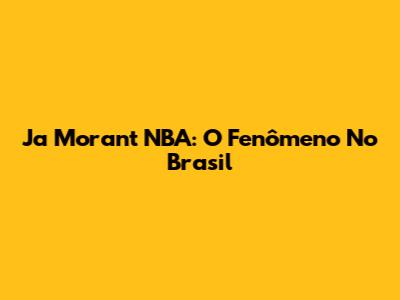 Ja Morant NBA: O Fenômeno No Brasil