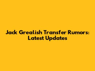 Jack Grealish Transfer Rumors: Latest Updates