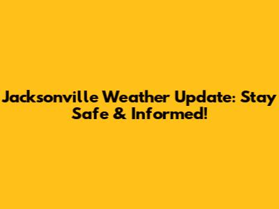 Jacksonville Weather Update: Stay Safe & Informed!