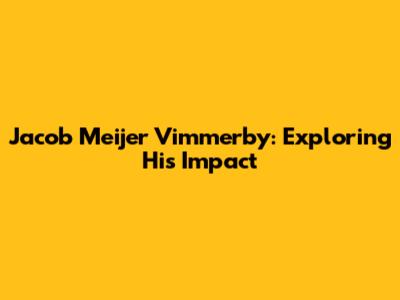 Jacob Meijer Vimmerby: Exploring His Impact