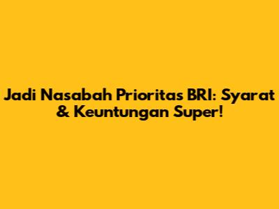 Jadi Nasabah Prioritas BRI: Syarat & Keuntungan Super!