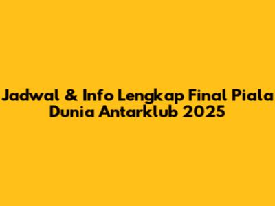Jadwal & Info Lengkap Final Piala Dunia Antarklub 2025