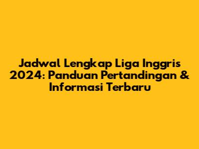 Jadwal Lengkap Liga Inggris 2024: Panduan Pertandingan & Informasi Terbaru
