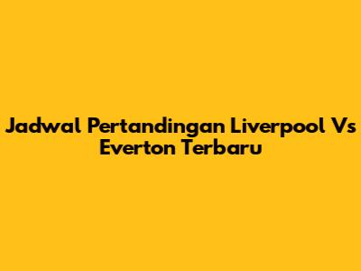 Jadwal Pertandingan Liverpool Vs Everton Terbaru